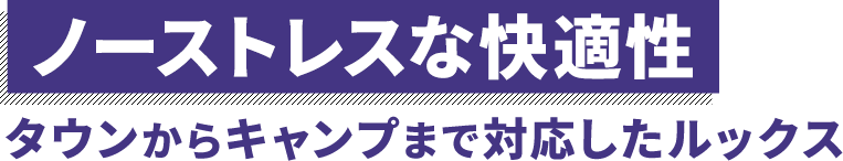 ノーストレスな快適性 タウンからキャンプまで対応したルックス